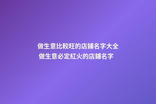 做生意比較旺的店鋪名字大全 做生意必定紅火的店鋪名字